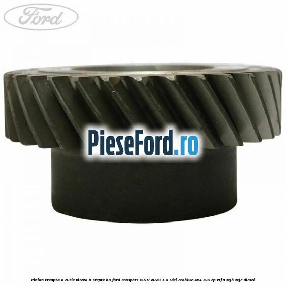 Pinion treapta 5 cutie viteza 6 trepte B6 Ford EcoSport 2019-2023 1.5 TDCi EcoBlue 4x4 125 cp ZTJA, ZTJB, ZTJC diesel