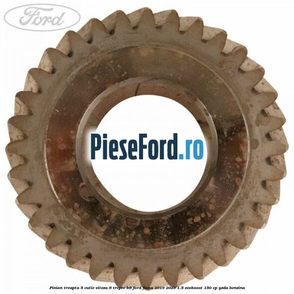 Pinion treapta 5 cutie viteza 6 trepte B6 Ford Focus 2019-2023 1.5 EcoBoost 150 cp Pinion treapta 5 cutie viteza 6 trepte B6 Ford Focus 2019-2023 1.5 EcoBoost 150 cp YZDA benzina