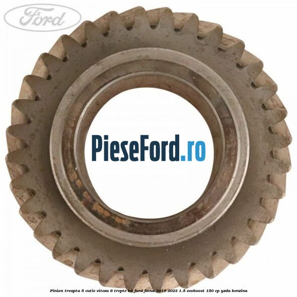 Pinion treapta 5 cutie viteza 6 trepte B6 Ford Focus 2019-2023 1.5 EcoBoost 150 cp Pinion treapta 5 cutie viteza 6 trepte B6 Ford Focus 2019-2023 1.5 EcoBoost 150 cp YZDA benzina