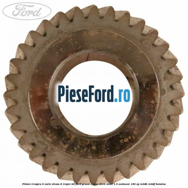 Pinion treapta 5 cutie viteza 6 trepte B6 Ford Grand C-Max 2016-2020 1.5 EcoBoost 150 cp M8DB, M8DF benzina