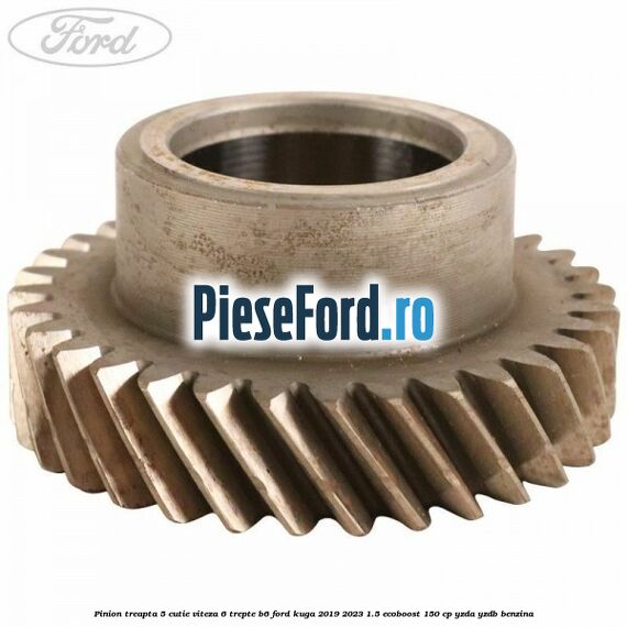 Pinion treapta 5 cutie viteza 6 trepte B6 Ford Kuga 2019-2023 1.5 EcoBoost 150 cp YZDA, YZDB benzina