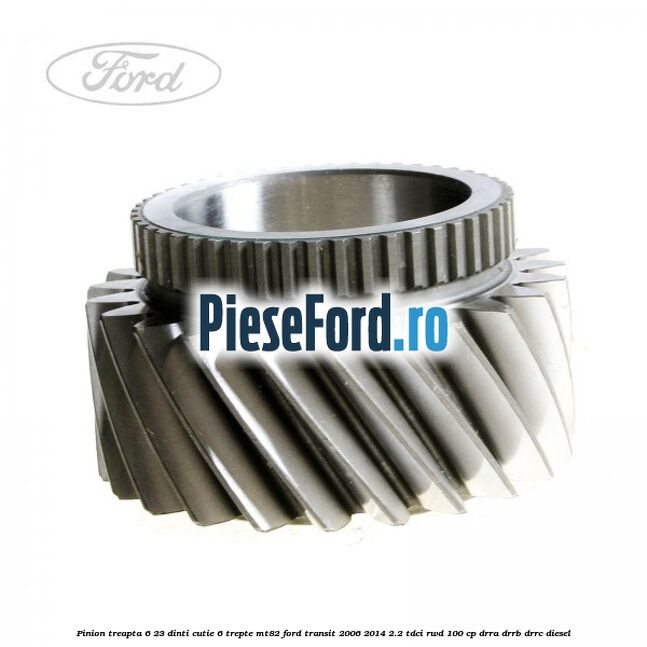 Pinion treapta 6 23 dinti cutie 6 trepte MT82 Ford Transit 2006-2014 2.2 TDCi RWD 100 cp DRRA, DRRB, DRRC diesel