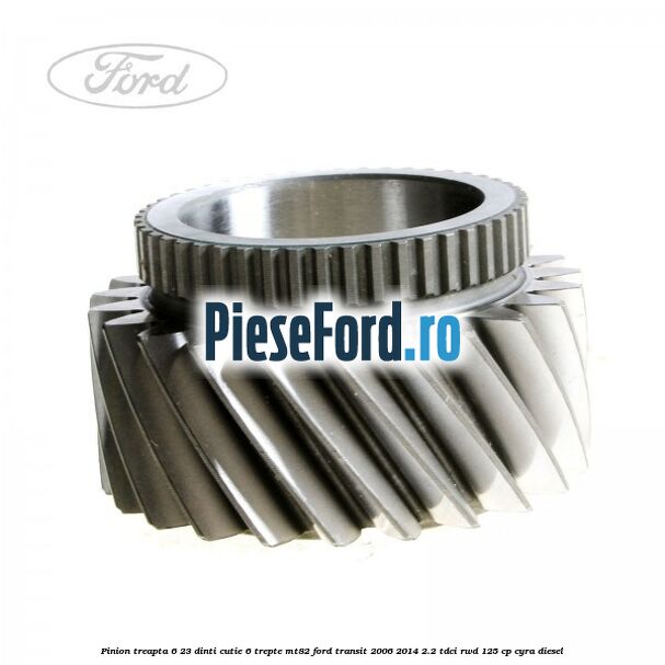Pinion treapta 6 23 dinti cutie 6 trepte MT82 Ford Transit 2006-2014 2.2 TDCi RWD 125 cp CYRA diesel