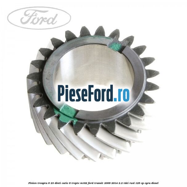 Pinion treapta 6 23 dinti cutie 6 trepte MT82 Ford Transit 2006-2014 2.2 TDCi RWD 125 cp CYRA diesel