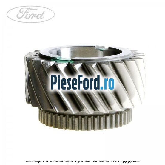 Pinion treapta 6 23 dinti cutie 6 trepte MT82 Ford Transit 2006-2014 2.4 TDCi 115 cp JXFA, JXFC diesel