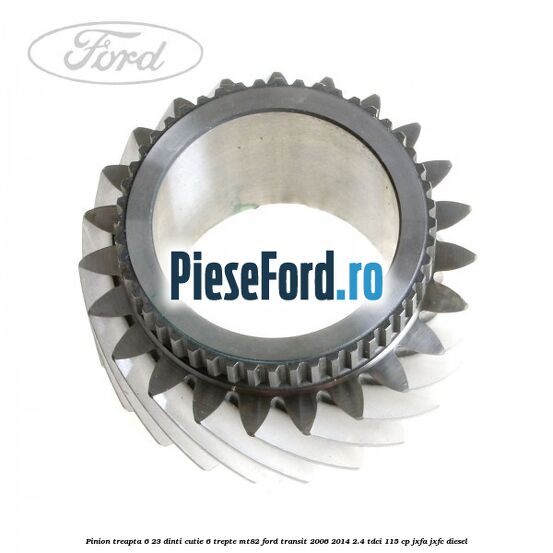 Pinion treapta 6 23 dinti cutie 6 trepte MT82 Ford Transit 2006-2014 2.4 TDCi 115 cp Pinion treapta 6 23 dinti cutie 6 trepte MT82 Ford Transit 2006-2014 2.4 TDCi 115 cp JXFA, JXFC diesel
