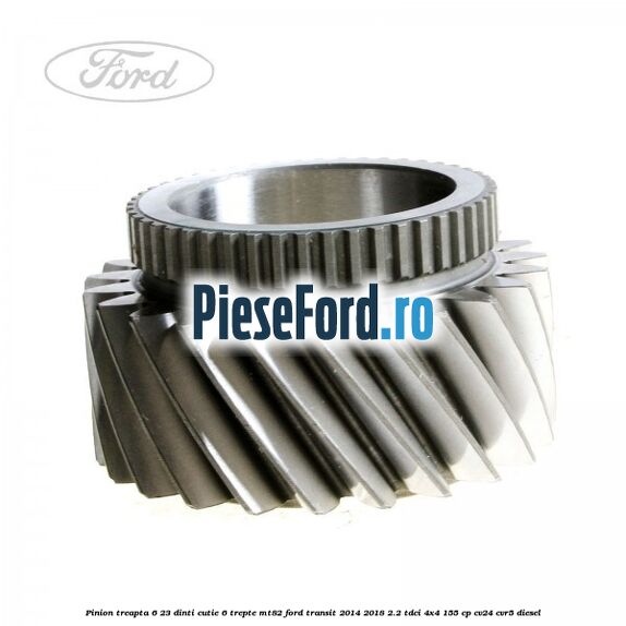 Pinion treapta 6 23 dinti cutie 6 trepte MT82 Ford Transit 2014-2018 2.2 TDCi 4x4 155 cp CV24, CVR5 diesel
