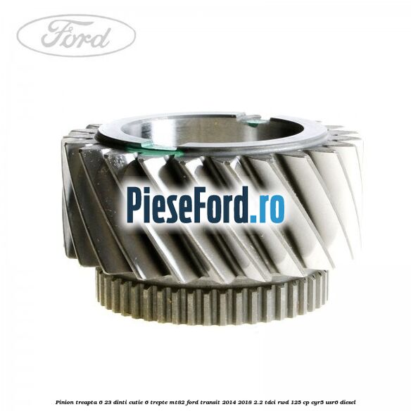 Pinion treapta 6 23 dinti cutie 6 trepte MT82 Ford Transit 2014-2018 2.2 TDCi RWD 125 cp CYR5, USR6 diesel
