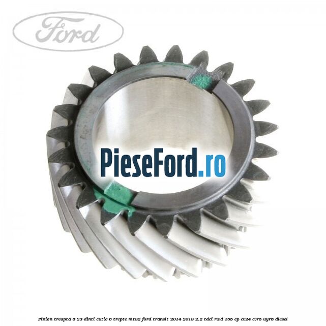 Pinion treapta 6 23 dinti cutie 6 trepte MT82 Ford Transit 2014-2018 2.2 TDCi RWD 155 cp CV24, CVR5, UYR6 diesel
