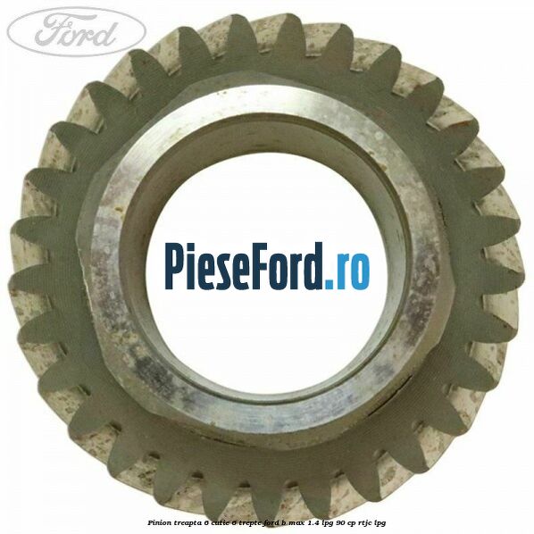 Pinion treapta 6 cutie 6 trepte Ford B-Max 1.4 LPG 90 cp RTJC LPG