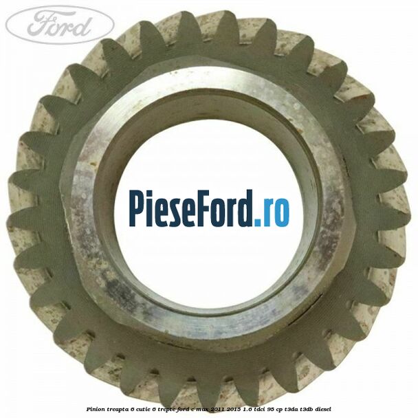 Pinion treapta 6 cutie 6 trepte Ford C-Max 2011-2015 1.6 TDCi 95 cp T3DA, T3DB diesel