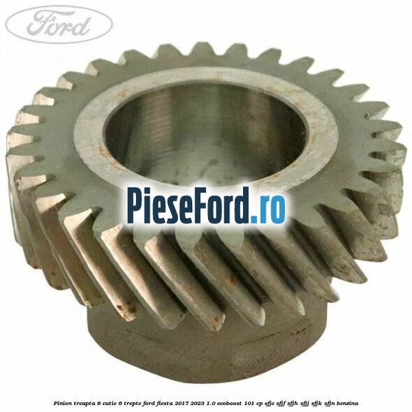 Pinion treapta 6 cutie 6 trepte Ford Fiesta 2017-2023 1.0 EcoBoost 101 cp SFJE, SFJF, SFJH, SFJJ, SFJK, SFJN benzina