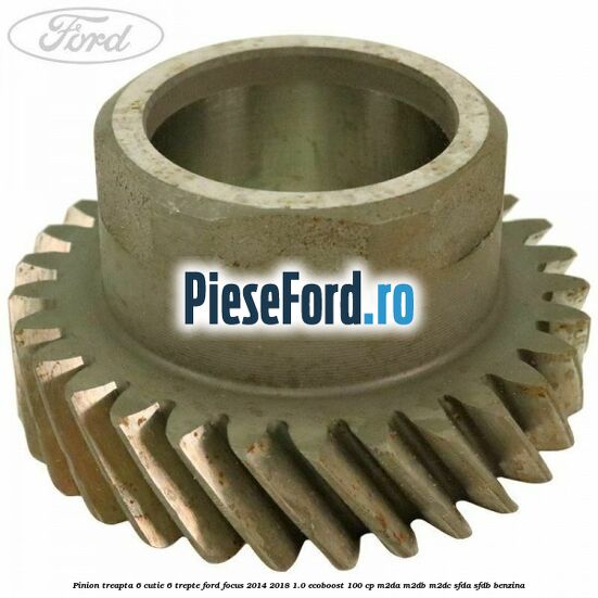 Pinion treapta 6 cutie 6 trepte Ford Focus 2014-2018 1.0 EcoBoost 100 cp M2DA, M2DB, M2DC, SFDA, SFDB benzina