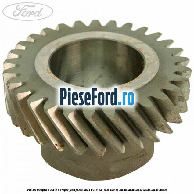 Pinion treapta 6 cutie 6 trepte Ford Focus 2014-2018 1.5 TDCi 120 cp XWDA, XWDB, XWDC, XWDD, XWDE diesel