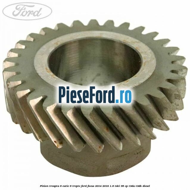 Pinion treapta 6 cutie 6 trepte Ford Focus 2014-2018 1.6 TDCi 95 cp T3DA, T3DB diesel