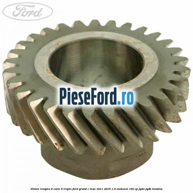 Pinion treapta 6 cutie 6 trepte Ford Grand C-Max 2011-2015 1.6 EcoBoost 150 cp JQDA, JQDB benzina