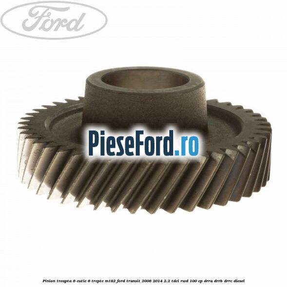 Pinion treapta 6 cutie 6 trepte MT82 Ford Transit 2006-2014 2.2 TDCi RWD 100 cp DRRA, DRRB, DRRC diesel