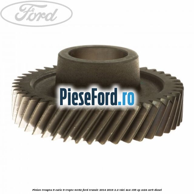 Pinion treapta 6 cutie 6 trepte MT82 Ford Transit 2014-2018 2.2 TDCi 4x4 155 cp CV24, CVR5 diesel