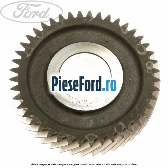 Pinion treapta 6 cutie 6 trepte MT82 Ford Transit 2014-2018 2.2 TDCi RWD 100 cp DRR5 diesel