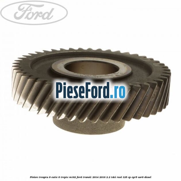 Pinion treapta 6 cutie 6 trepte MT82 Ford Transit 2014-2018 2.2 TDCi RWD 125 cp CYR5, USR6 diesel