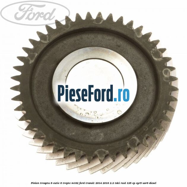 Pinion treapta 6 cutie 6 trepte MT82 Ford Transit 2014-2018 2.2 TDCi RWD 125 cp CYR5, USR6 diesel