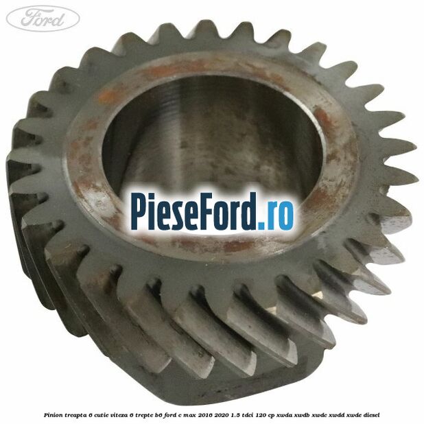 Pinion treapta 6 cutie viteza 6 trepte B6 Ford C-Max 2016-2020 1.5 TDCi 120 cp XWDA, XWDB, XWDC, XWDD, XWDE diesel