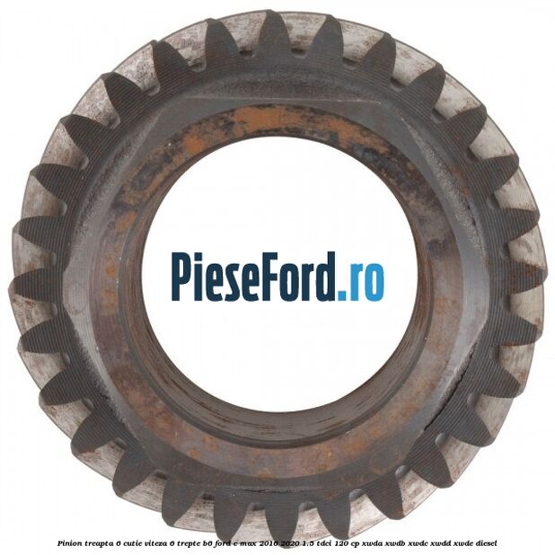 Pinion treapta 6 cutie viteza 6 trepte B6 Ford C-Max 2016-2020 1.5 TDCi 120 cp XWDA, XWDB, XWDC, XWDD, XWDE diesel
