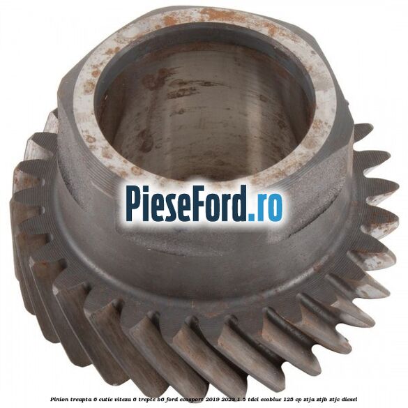 Pinion treapta 6 cutie viteza 6 trepte B6 Ford EcoSport 2019-2023 1.5 TDCi EcoBlue 125 cp ZTJA, ZTJB, ZTJC diesel
