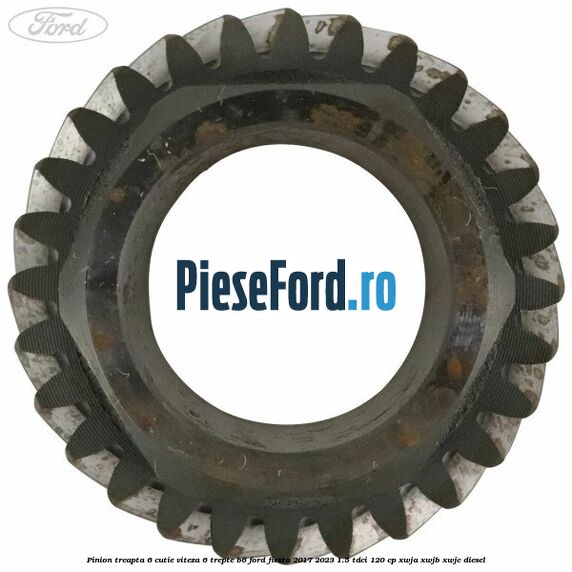 Pinion treapta 6 cutie viteza 6 trepte B6 Ford Fiesta 2017-2023 1.5 TDCi 120 cp XWJA, XWJB, XWJC diesel