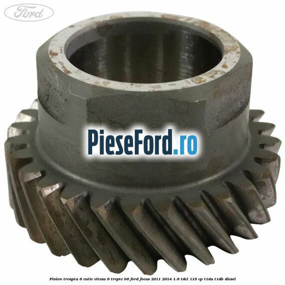 Pinion treapta 6 cutie viteza 6 trepte B6 Ford Focus 2011-2014 1.6 TDCi 115 cp T1DA, T1DB diesel