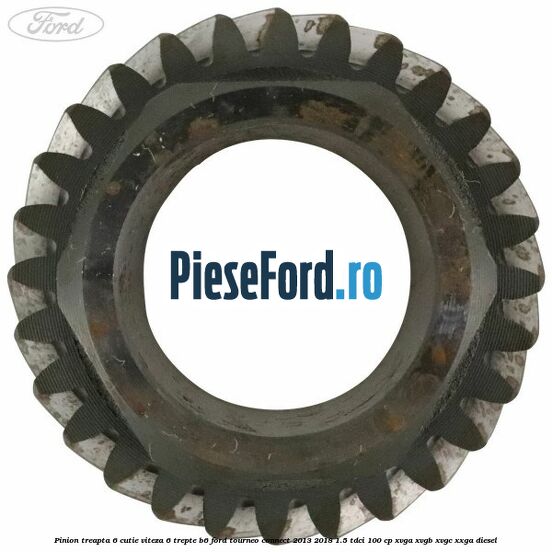 Pinion treapta 6 cutie viteza 6 trepte B6 Ford Tourneo Connect 2013-2018 1.5 TDCi 100 cp XVGA, XVGB, XVGC, XXGA diesel