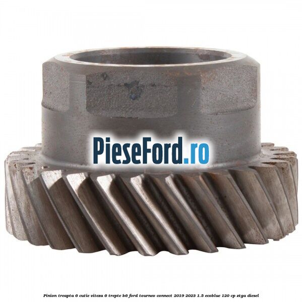 Pinion treapta 6 cutie viteza 6 trepte B6 Ford Tourneo Connect 2019-2023 1.5 EcoBlue 120 cp Pinion treapta 6 cutie viteza 6 trepte B6 Ford Tourneo Connect 2019-2023 1.5 EcoBlue 120 cp ZTGA diesel