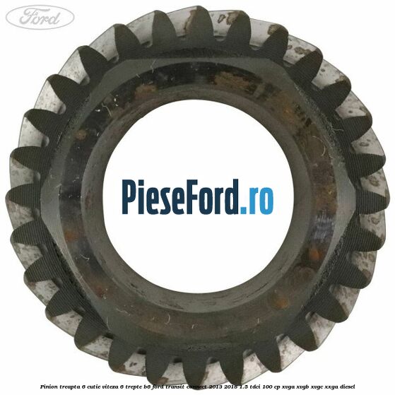 Pinion treapta 6 cutie viteza 6 trepte B6 Ford Transit Connect 2013-2018 1.5 TDCi 100 cp Pinion treapta 6 cutie viteza 6 trepte B6 Ford Transit Connect 2013-2018 1.5 TDCi 100 cp XVGA, XVGB, XVGC, XXGA diesel