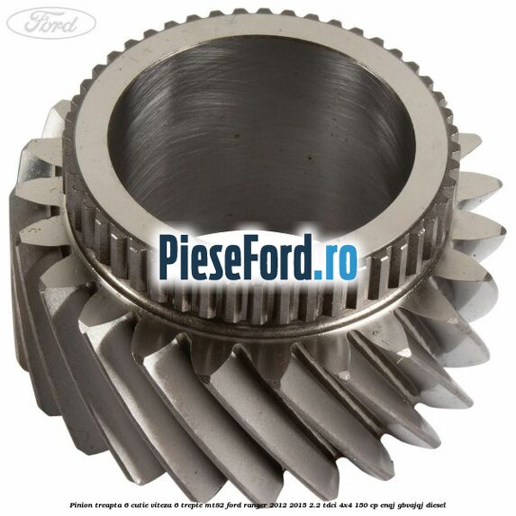 Pinion treapta 6 cutie viteza 6 trepte MT82 Ford Ranger 2012-2015 2.2 TDCi 4x4 150 cp ENQJ, GBVAJQJ diesel
