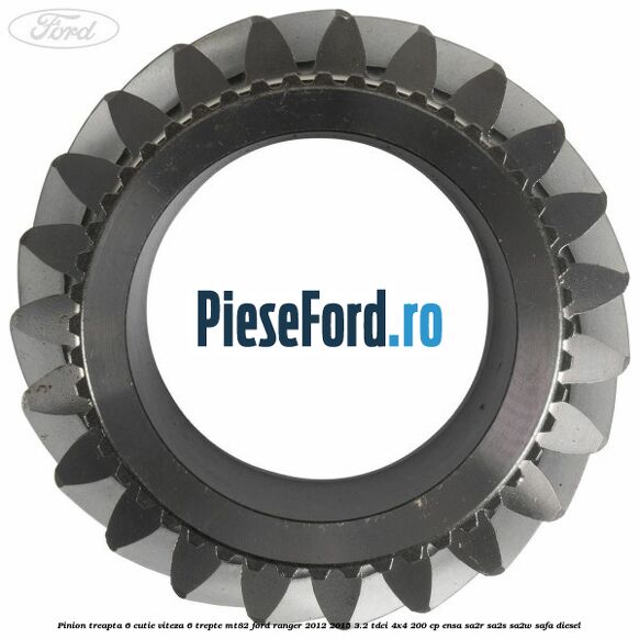 Pinion treapta 6 cutie viteza 6 trepte MT82 Ford Ranger 2012-2015 3.2 TDCi 4x4 200 cp Pinion treapta 6 cutie viteza 6 trepte MT82 Ford Ranger 2012-2015 3.2 TDCi 4x4 200 cp ENSA, SA2R, SA2S, SA2W, SAFA diesel