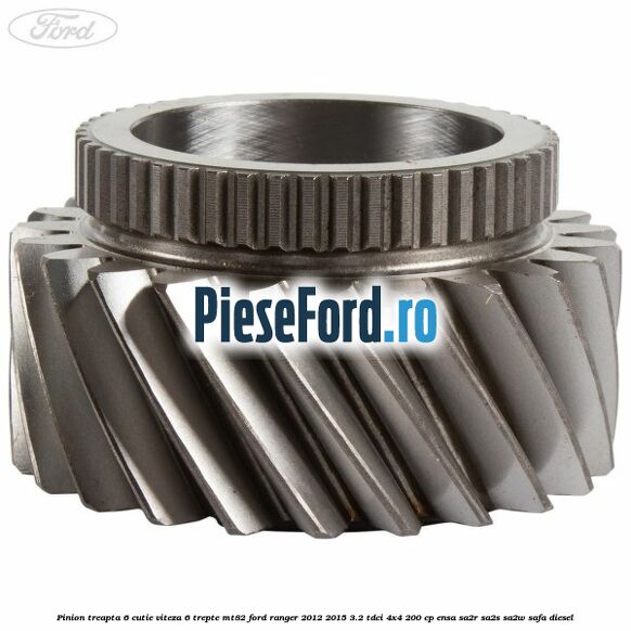 Pinion treapta 6 cutie viteza 6 trepte MT82 Ford Ranger 2012-2015 3.2 TDCi 4x4 200 cp Pinion treapta 6 cutie viteza 6 trepte MT82 Ford Ranger 2012-2015 3.2 TDCi 4x4 200 cp ENSA, SA2R, SA2S, SA2W, SAFA diesel