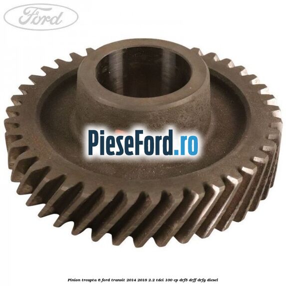 Pinion treapta 6 Ford Transit 2014-2018 2.2 TDCi 100 cp DRF5, DRFF, DRFG diesel