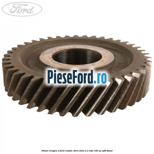 Pinion treapta 6 Ford Transit 2014-2018 2.2 TDCi 155 cp CVF5 diesel