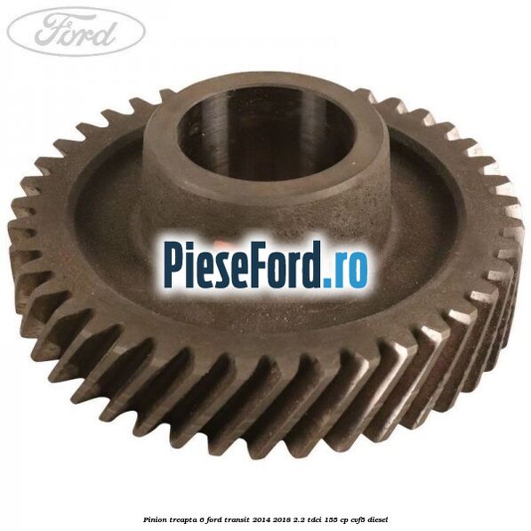 Pinion treapta 6 Ford Transit 2014-2018 2.2 TDCi 155 cp CVF5 diesel