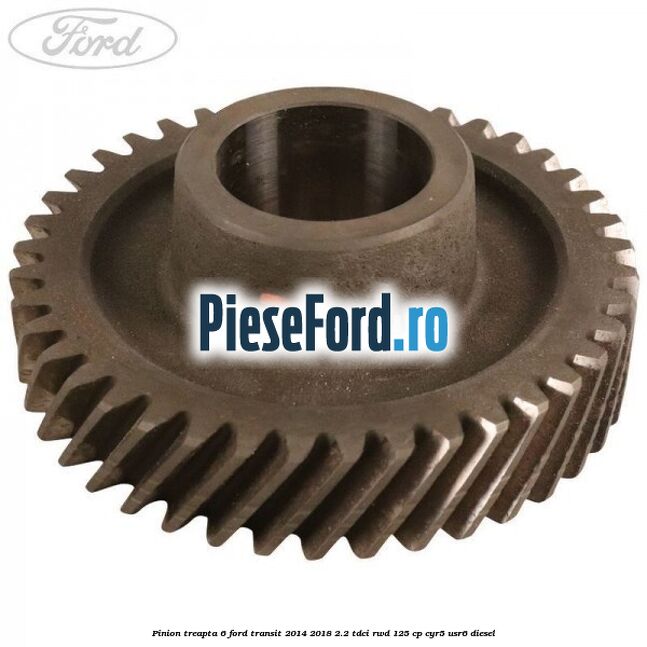 Pinion treapta 6 Ford Transit 2014-2018 2.2 TDCi RWD 125 cp CYR5, USR6 diesel