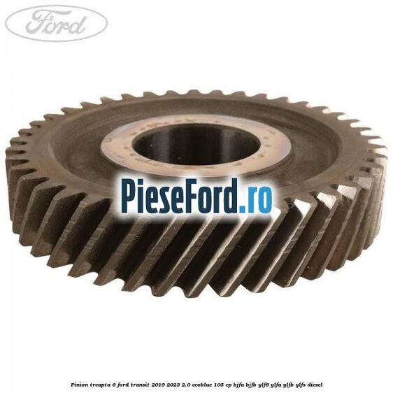 Pinion treapta 6 Ford Transit 2019-2023 2.0 EcoBlue 105 cp BJFA, BJFB, YLF6, YLFA, YLFB, YLFS diesel