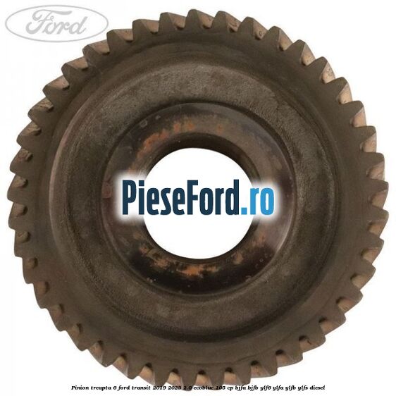 Pinion treapta 6 Ford Transit 2019-2023 2.0 EcoBlue 105 cp BJFA, BJFB, YLF6, YLFA, YLFB, YLFS diesel