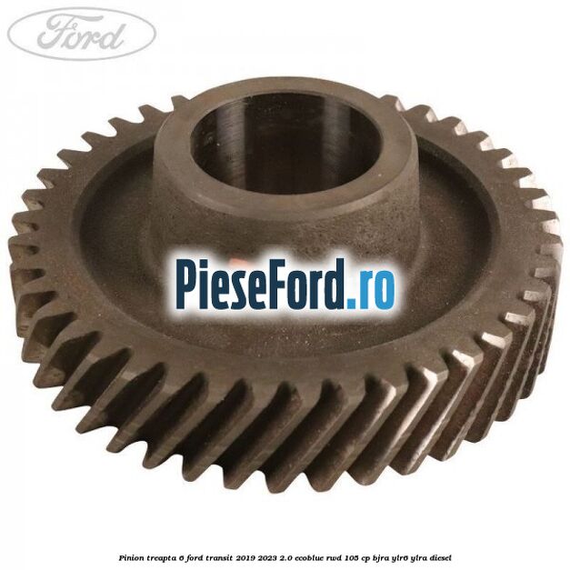 Pinion treapta 6 Ford Transit 2019-2023 2.0 EcoBlue RWD 105 cp Pinion treapta 6 Ford Transit 2019-2023 2.0 EcoBlue RWD 105 cp BJRA, YLR6, YLRA diesel
