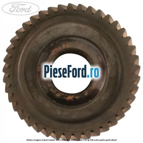 Pinion treapta 6 Ford Transit 2019-2023 2.0 EcoBlue RWD 170 cp BLHA, BLRA, YNHA, YNR6 diesel