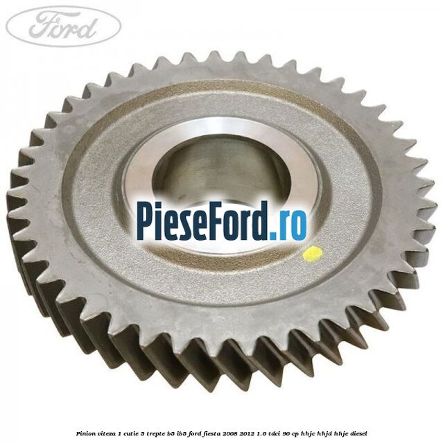 Pinion viteza 1 cutie 5 trepte B5/IB5 Ford Fiesta 2008-2012 1.6 TDCi 90 cp HHJC, HHJD, HHJE diesel