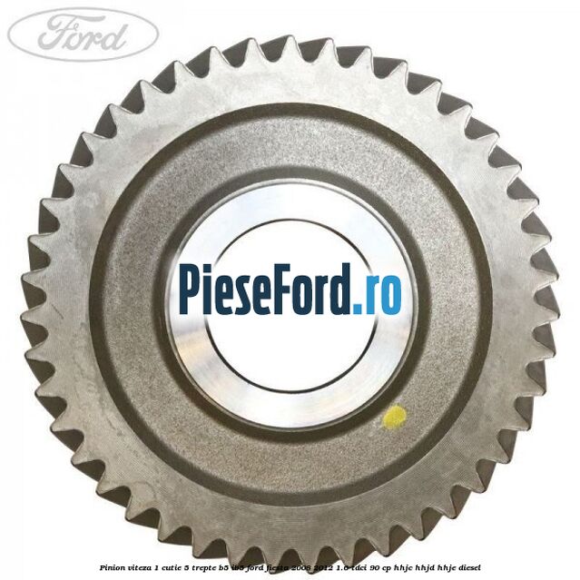 Pinion viteza 1 cutie 5 trepte B5/IB5 Ford Fiesta 2008-2012 1.6 TDCi 90 cp Pinion viteza 1 cutie 5 trepte B5/IB5 Ford Fiesta 2008-2012 1.6 TDCi 90 cp HHJC, HHJD, HHJE diesel