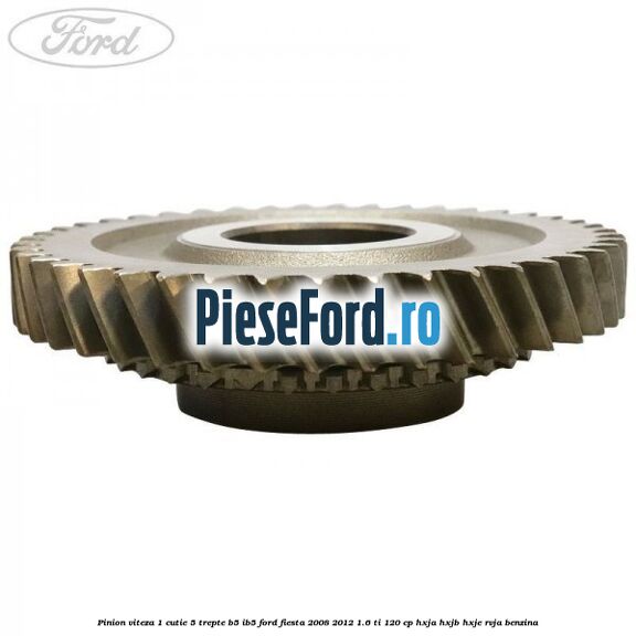 Pinion viteza 1 cutie 5 trepte B5/IB5 Ford Fiesta 2008-2012 1.6 Ti 120 cp HXJA, HXJB, HXJE, RVJA benzina