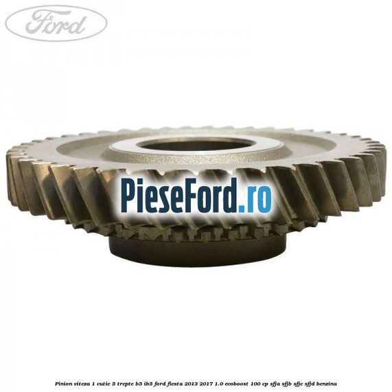 Pinion viteza 1 cutie 5 trepte B5/IB5 Ford Fiesta 2013-2017 1.0 EcoBoost 100 cp Pinion viteza 1 cutie 5 trepte B5/IB5 Ford Fiesta 2013-2017 1.0 EcoBoost 100 cp SFJA, SFJB, SFJC, SFJD benzina