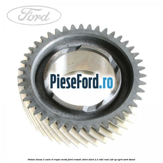 Pinion viteza 2 cutie 6 trepte MT82 Ford Transit 2014-2018 2.2 TDCi RWD 125 cp CYR5, USR6 diesel