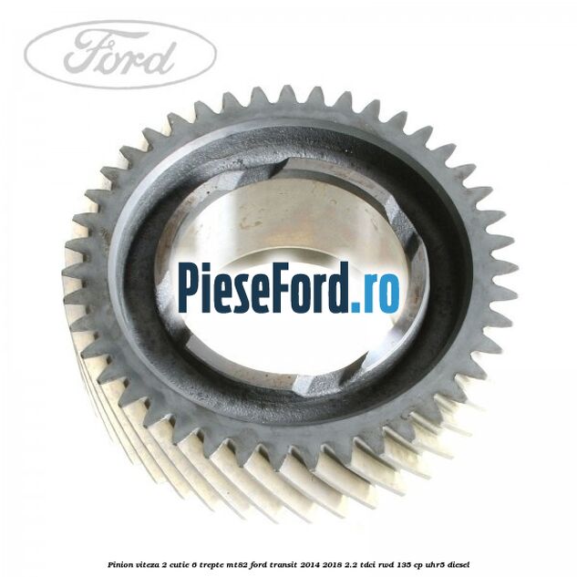 Pinion viteza 2 cutie 6 trepte MT82 Ford Transit 2014-2018 2.2 TDCi RWD 135 cp Pinion viteza 2 cutie 6 trepte MT82 Ford Transit 2014-2018 2.2 TDCi RWD 135 cp UHR5 diesel